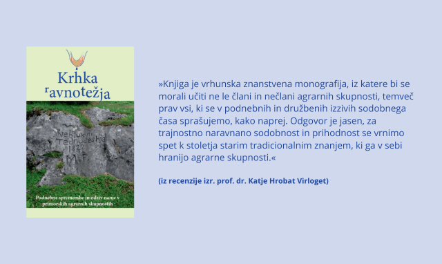 Naslovnica publikacije Krhka ravnotežja in citat iz recenzije izr. prof. dr. Katje Hrobat Virloge: »Knjiga je vrhunska znanstvena monografija, iz katere bi se morali učiti ne le člani in nečlani agrarnih skupnosti, temveč prav vsi, ki se v podnebnih in družbenih izzivih sodobnega časa sprašujemo, kako naprej. Odgovor je jasen, za trajnostno naravnano sodobnost in prihodnost se vrnimo spet k stoletja starim tradicionalnim znanjem, ki ga v sebi hranijo agrarne skupnosti.«